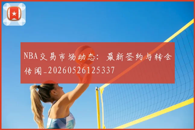 NBA交易市场动态:最新签约与转会传闻_20260526125337