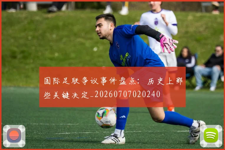 国际足联争议事件盘点：历史上那些关键决定_20260707020240