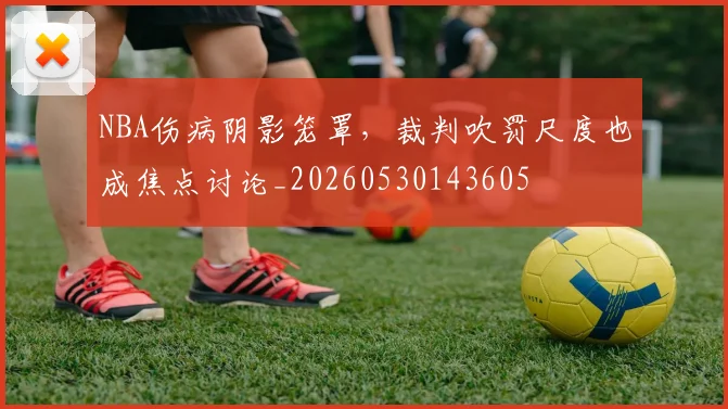 NBA伤病阴影笼罩,裁判吹罚尺度也成焦点讨论_20260530143605
