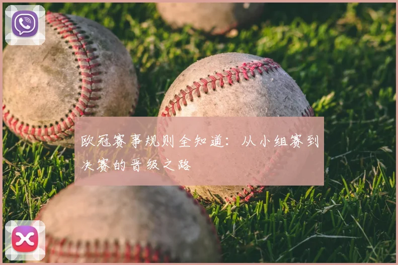 欧冠赛事规则全知道：从小组赛到决赛的晋级之路