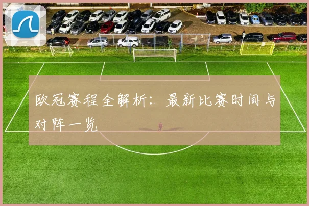 欧冠赛程全解析:最新比赛时间与对阵一览