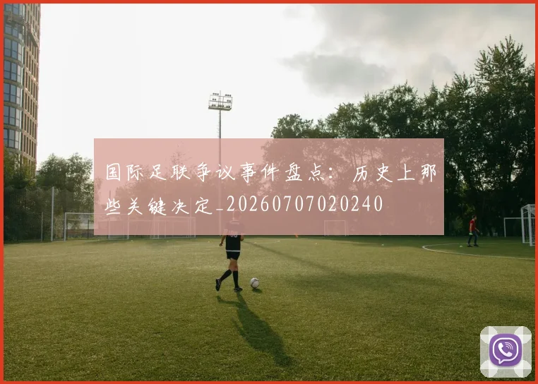 国际足联争议事件盘点：历史上那些关键决定_20260707020240