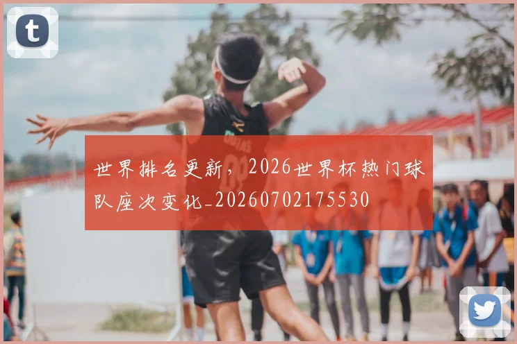 世界排名更新,2026世界杯热门球队座次变化_20260702175530