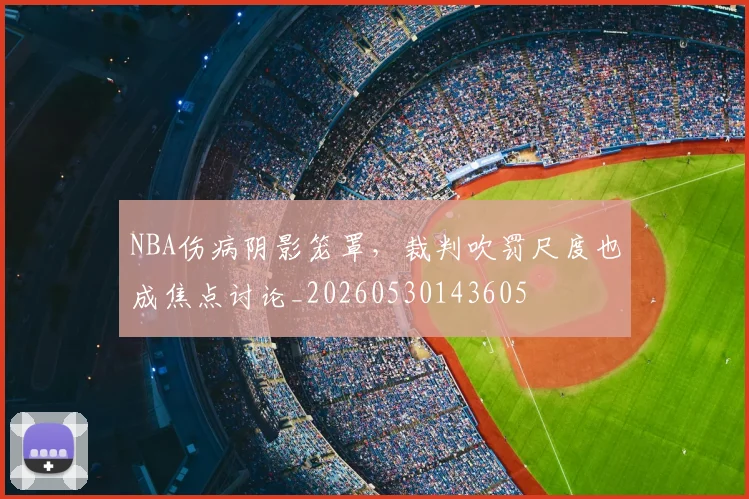 NBA伤病阴影笼罩,裁判吹罚尺度也成焦点讨论_20260530143605