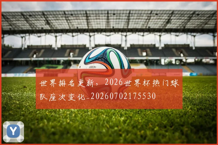 世界排名更新,2026世界杯热门球队座次变化_20260702175530