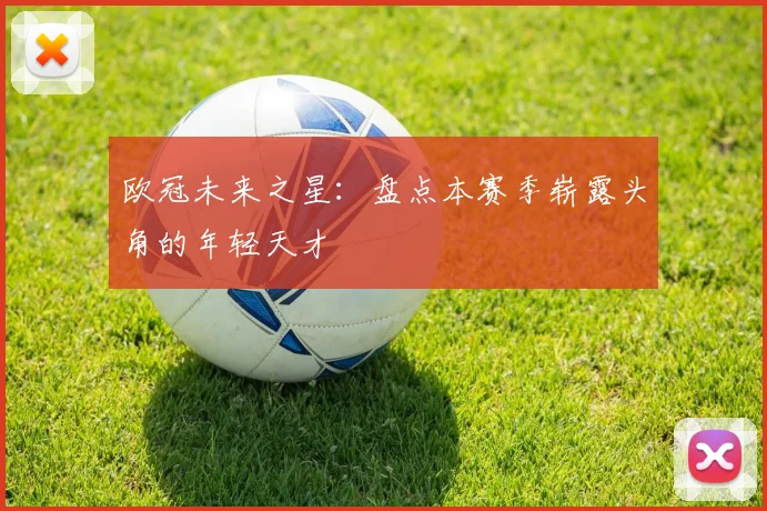 欧冠未来之星：盘点本赛季崭露头角的年轻天才