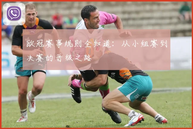 欧冠赛事规则全知道:从小组赛到决赛的晋级之路