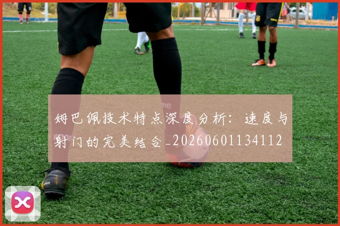 姆巴佩技术特点深度分析:速度与射门的完美结合_20260601134112
