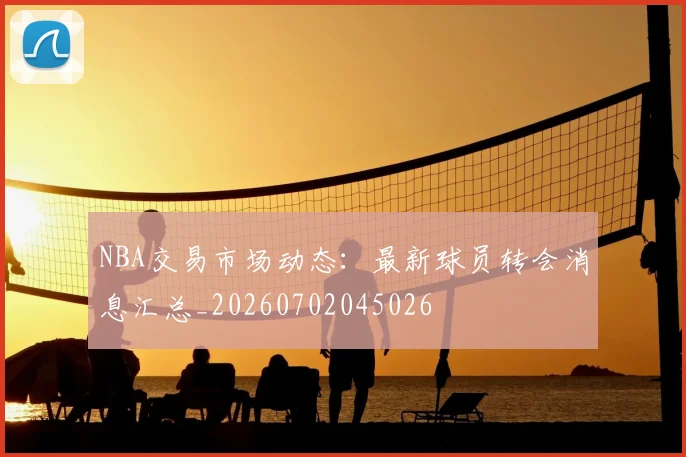 NBA交易市场动态:最新球员转会消息汇总_20260702045026
