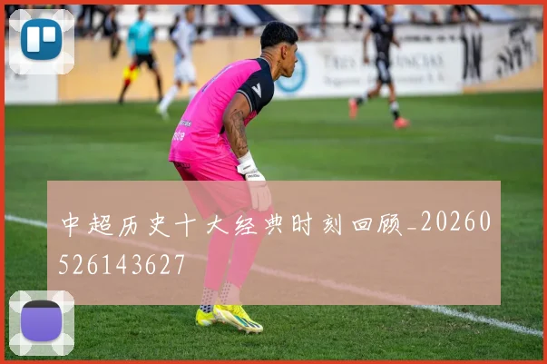 中超历史十大经典时刻回顾_20260526143627