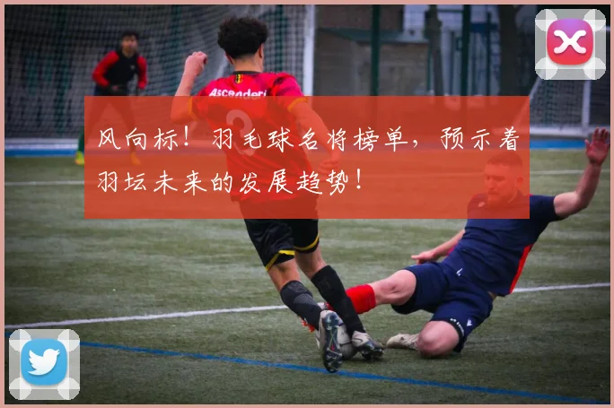 风向标!羽毛球名将榜单,预示着羽坛未来的发展趋势!