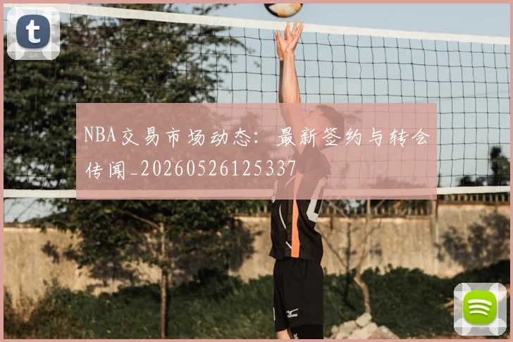 NBA交易市场动态：最新签约与转会传闻_20260526125337