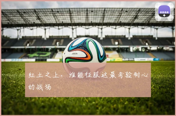 红土之上,谁能征服这最考验耐心的战场