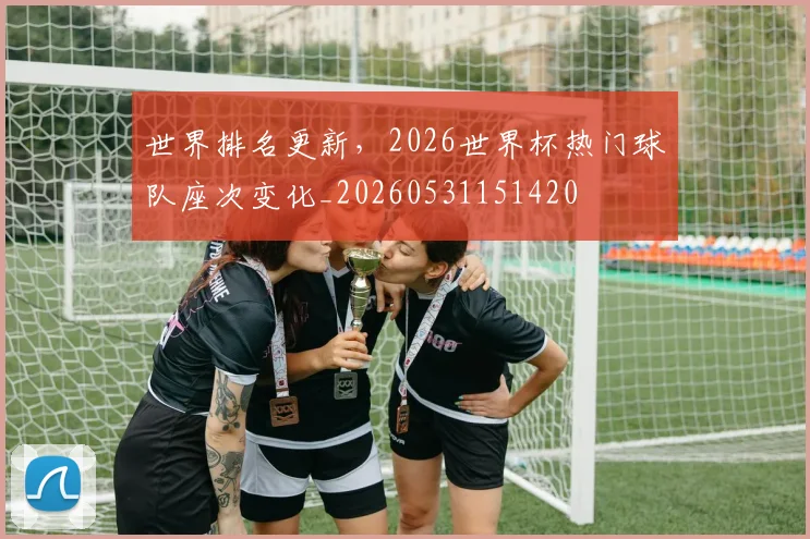 世界排名更新,2026世界杯热门球队座次变化_20260531151420