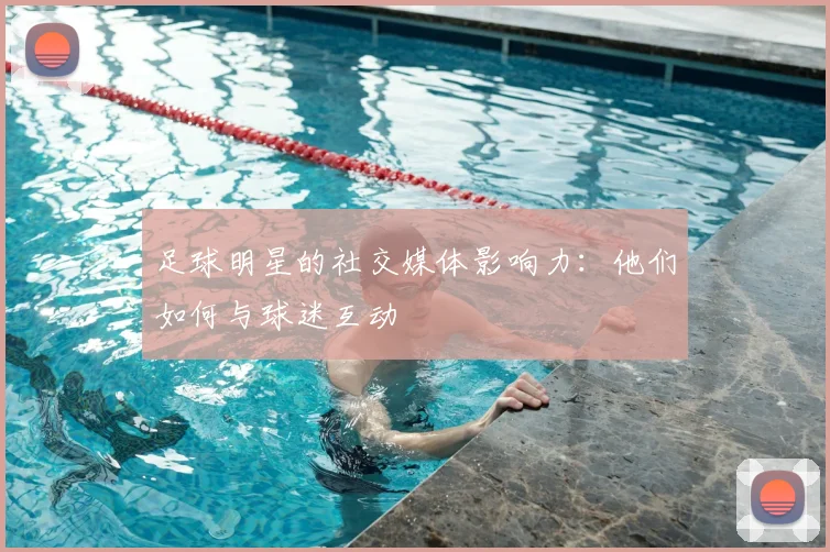 足球明星的社交媒体影响力:他们如何与球迷互动