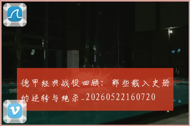 德甲经典战役回顾：那些载入史册的逆转与绝杀_20260522160720