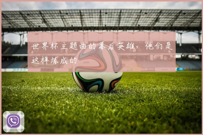 世界杯主题曲的幕后英雄，他们是这样炼成的