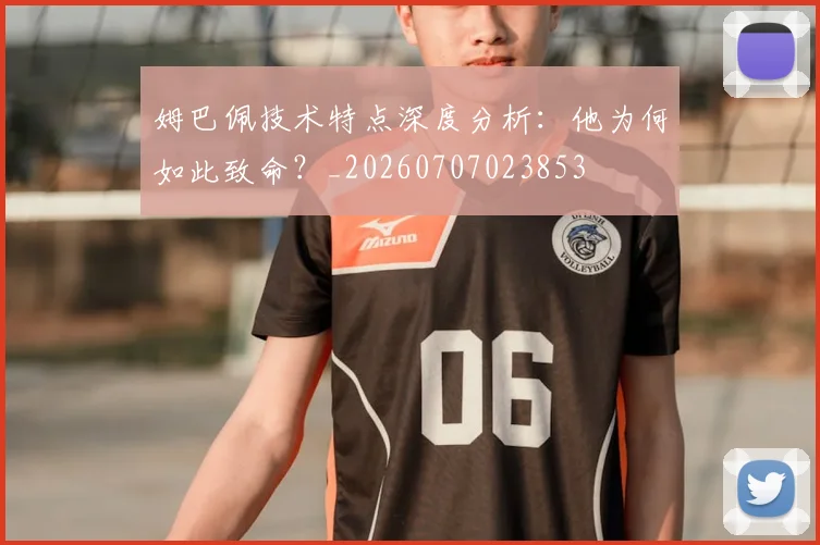 姆巴佩技术特点深度分析:他为何如此致命?_20260707023853