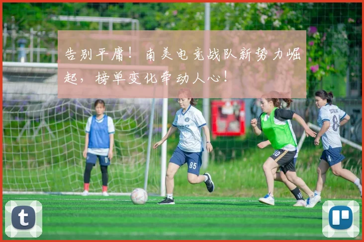 告别平庸!南美电竞战队新势力崛起,榜单变化牵动人心!