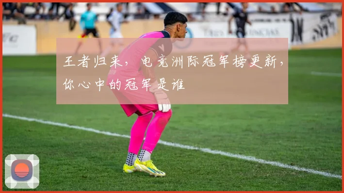 王者归来,电竞洲际冠军榜更新,你心中的冠军是谁