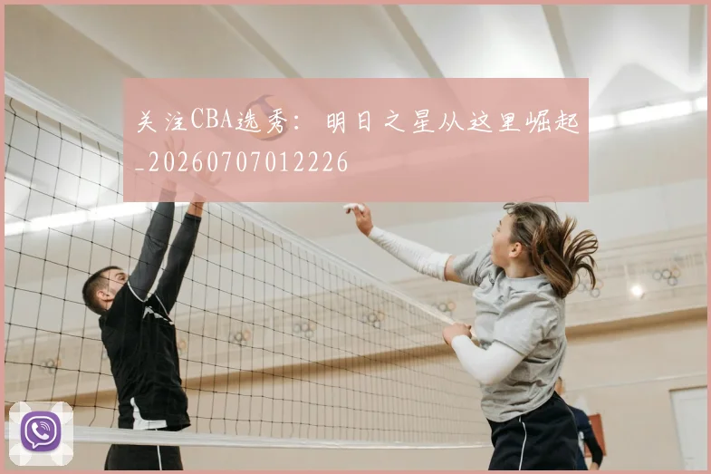 关注CBA选秀:明日之星从这里崛起_20260707012226