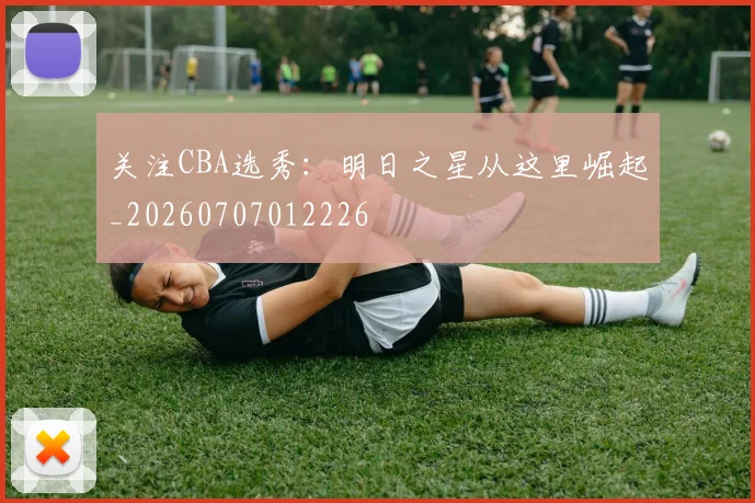 关注CBA选秀:明日之星从这里崛起_20260707012226