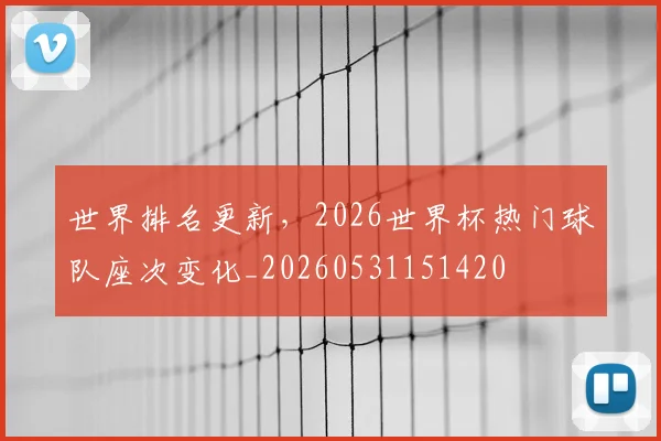世界排名更新，2026世界杯热门球队座次变化_20260531151420