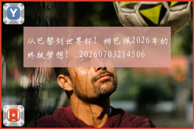 从巴黎到世界杯!姆巴佩2026年的终极梦想!_20260703214506