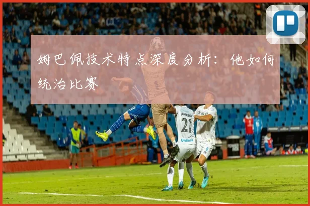 姆巴佩技术特点深度分析：他如何统治比赛