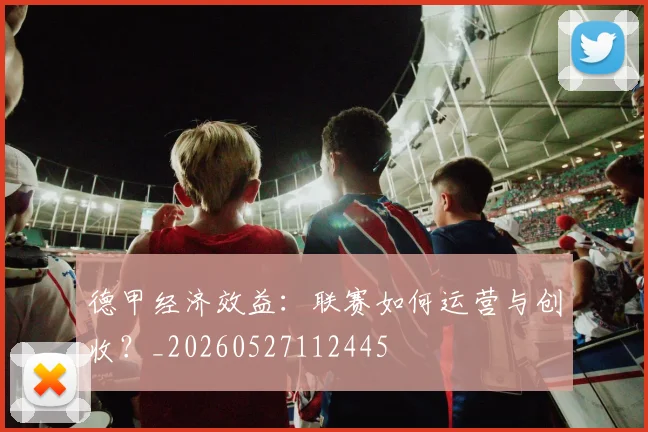德甲经济效益:联赛如何运营与创收?_20260527112445