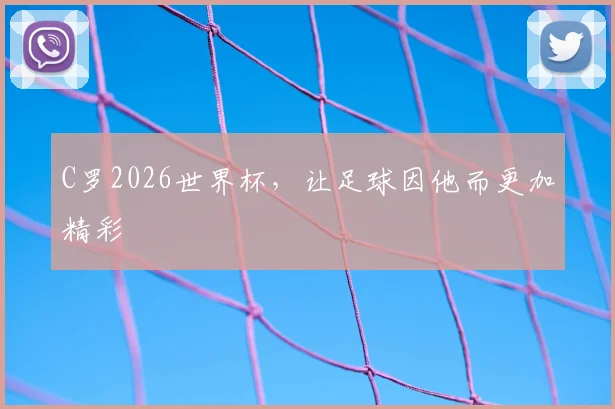 C罗2026世界杯,让足球因他而更加精彩