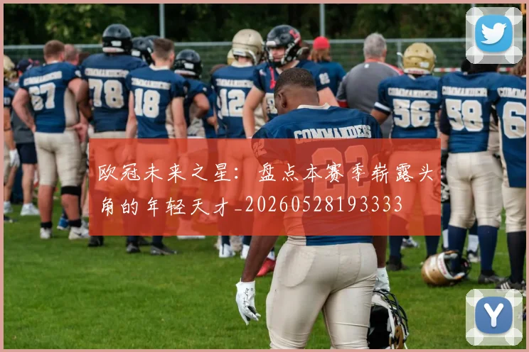 欧冠未来之星:盘点本赛季崭露头角的年轻天才_20260528193333