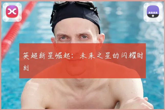 英超新星崛起:未来之星的闪耀时刻
