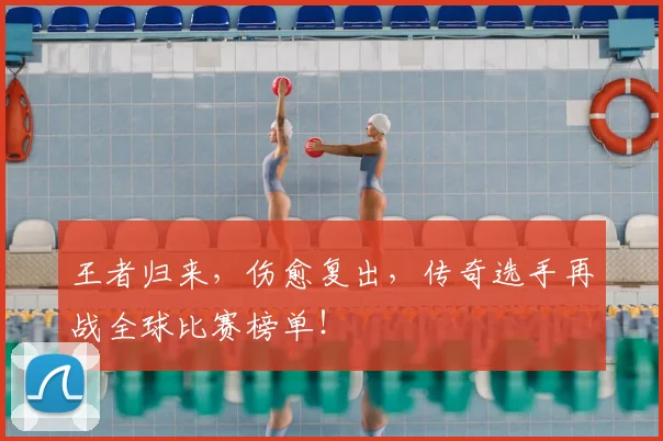 王者归来,伤愈复出,传奇选手再战全球比赛榜单!