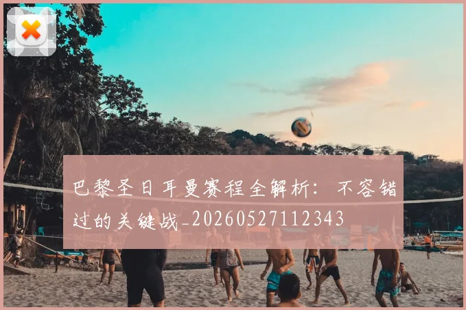 巴黎圣日耳曼赛程全解析：不容错过的关键战_20260527112343