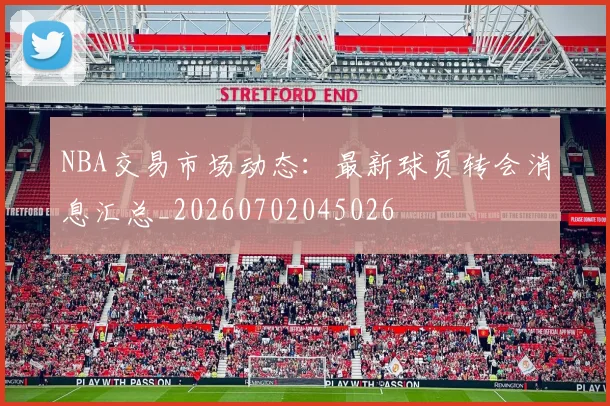 NBA交易市场动态:最新球员转会消息汇总_20260702045026