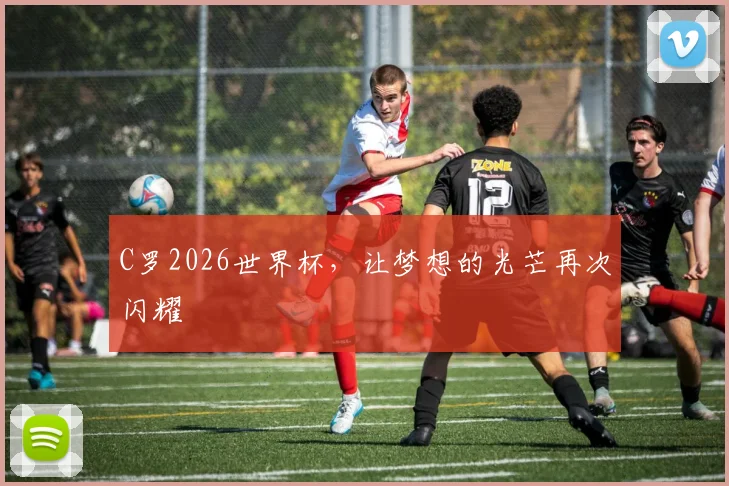 C罗2026世界杯，让梦想的光芒再次闪耀