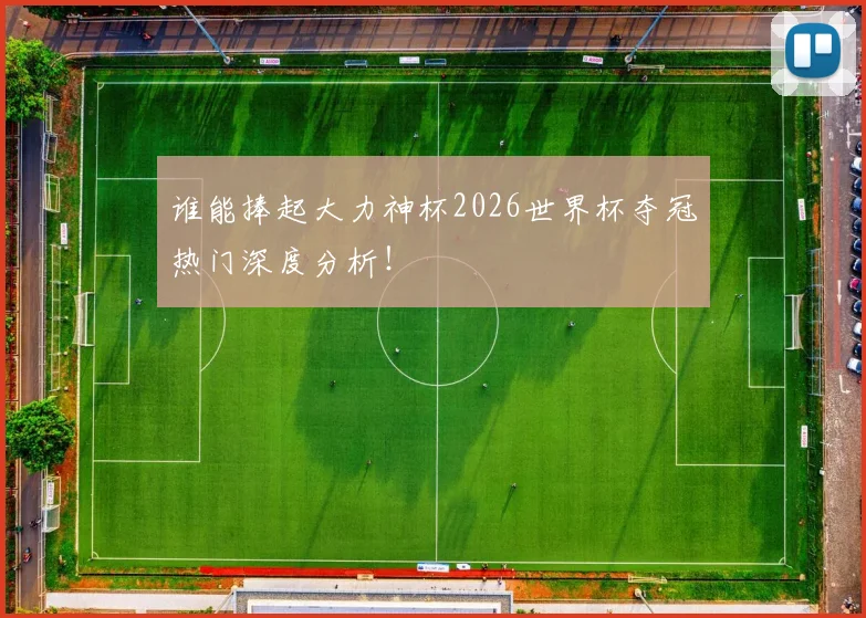 谁能捧起大力神杯2026世界杯夺冠热门深度分析！
