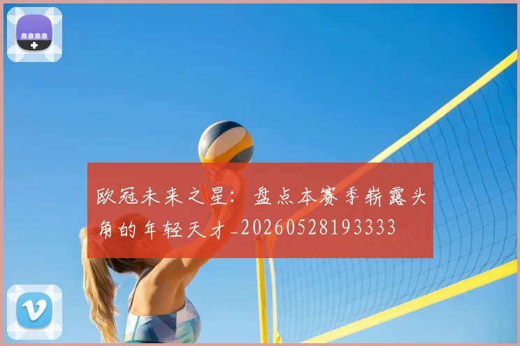 欧冠未来之星:盘点本赛季崭露头角的年轻天才_20260528193333