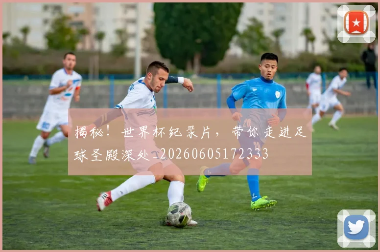 揭秘!世界杯纪录片,带你走进足球圣殿深处_20260605172333