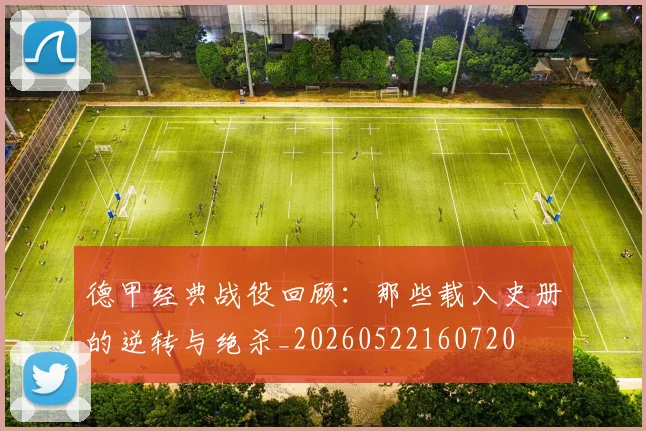 德甲经典战役回顾:那些载入史册的逆转与绝杀_20260522160720