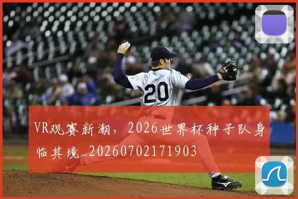 VR观赛新潮，2026世界杯种子队身临其境_20260702171903