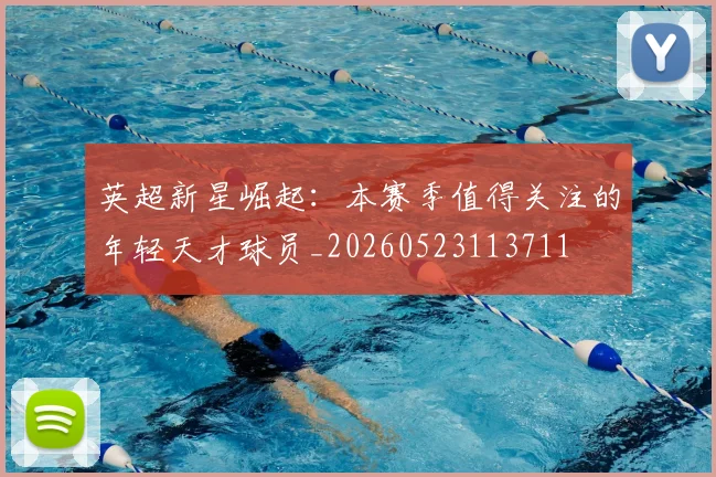英超新星崛起:本赛季值得关注的年轻天才球员_20260523113711