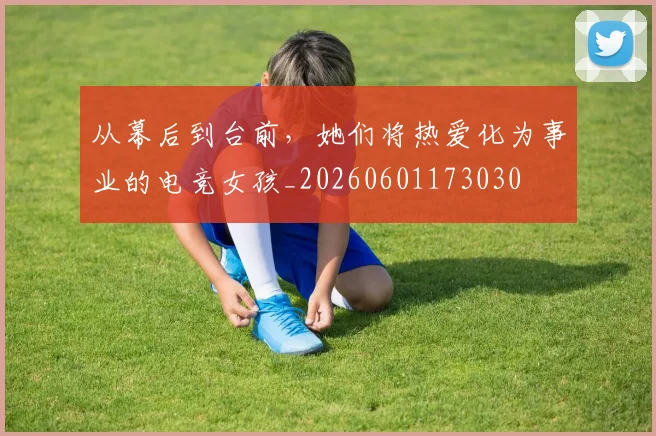 从幕后到台前,她们将热爱化为事业的电竞女孩_20260601173030