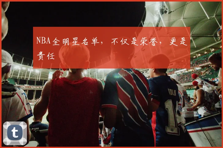 NBA全明星名单,不仅是荣誉,更是责任
