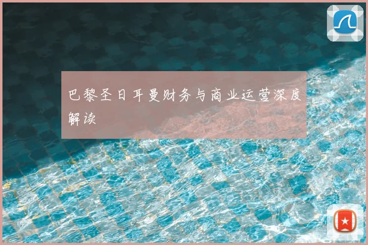 巴黎圣日耳曼财务与商业运营深度解读